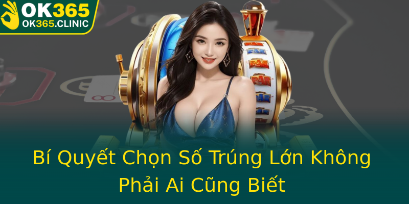 Bí Quyết Chọn Số Trúng Lớn Không Phải Ai Cũng Biết