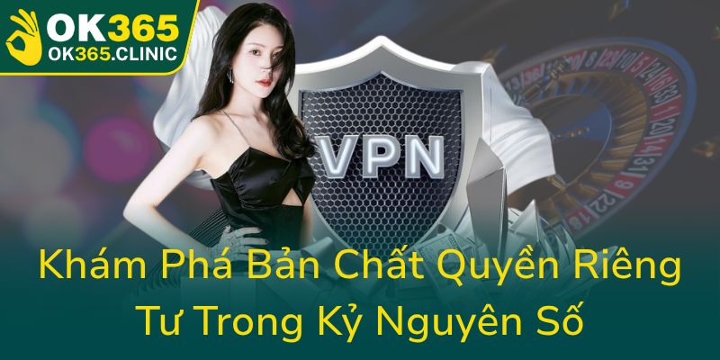 Quyền Riêng Tư trong Kỷ Nguyên Số - Bảo Vệ Thông Tin Và An Toàn Cá Nhân Với OK365 1 Kham Pha Ban Chat Quyen Rieng Tu Trong Ky Nguyen So0