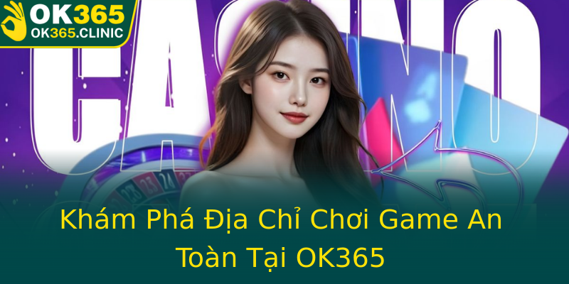 Khám Phá Địa Chỉ Chơi Game An Toàn Tại OK365 Khám Phá Địa Chỉ Chơi Game An Toàn Tại OK365